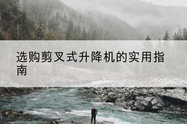 惠民剪叉式升降机怎么选-选购剪叉式升降机的实用指南