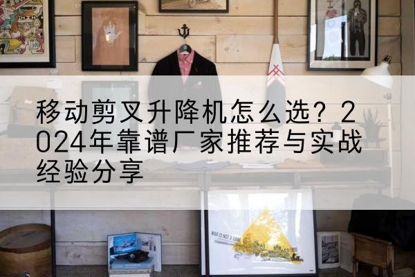 惠民升降平台厂家推荐-移动剪叉升降机怎么选？2024年靠谱厂家推荐与实战经验分享