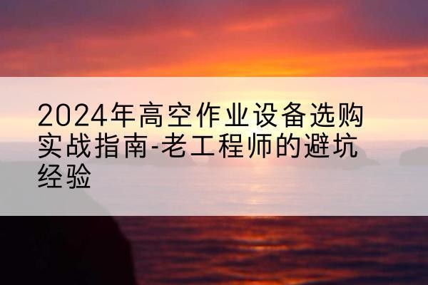 惠民高空作业升降机厂家推荐-2024年高空作业设备选购实战指南-老工程师的避坑经验