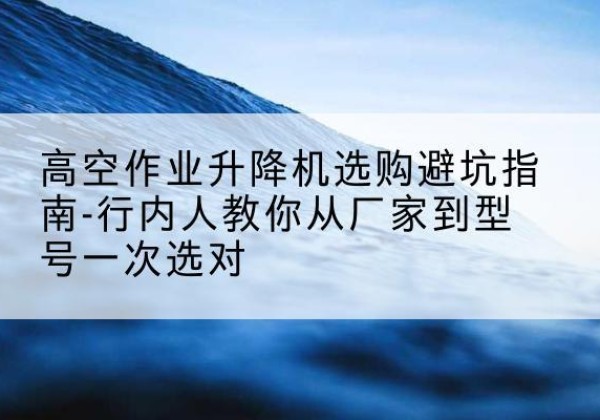 惠民升降平台厂家-高空作业升降机选购避坑指南-行内人教你从厂家到型号一次选对