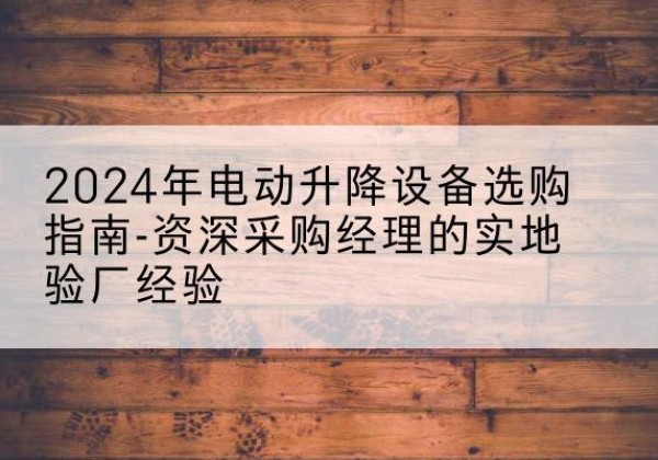 惠民电动剪叉升降平台厂家-2024年电动升降设备选购指南-资深采购经理的实地验厂经验