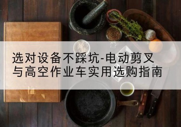 惠民电动剪叉升降平台怎么选-选对设备不踩坑-电动剪叉与高空作业车实用选购指南