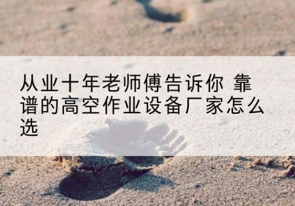 惠民高空作业升降机厂家推荐-从业十年老师傅告诉你 靠谱的高空作业设备厂家怎么选
