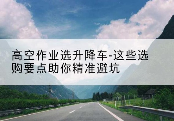 惠民升降车厂家-高空作业选升降车-这些选购要点助你*避坑