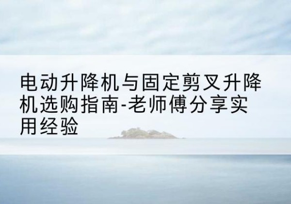 惠民电动升降机怎么选-电动升降机与固定剪叉升降机选购指南-老师傅分享实用经验