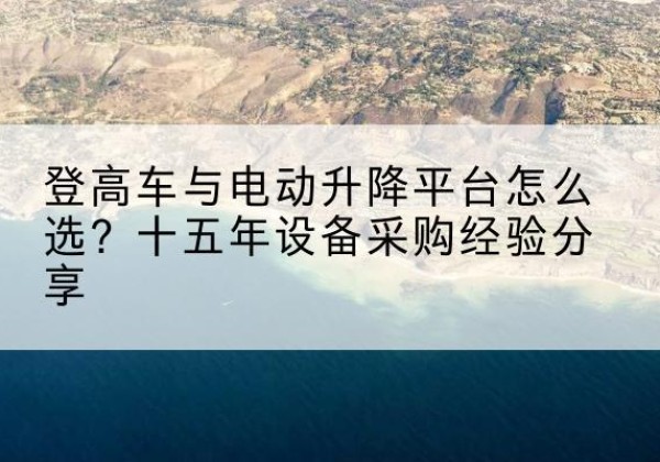 惠民登高车厂家厂家-登高车与电动升降平台怎么选？十五年设备采购经验分享