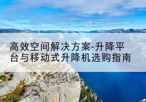 惠民升降平台厂家-*空间解决方案-升降平台与移动式升降机选购指南