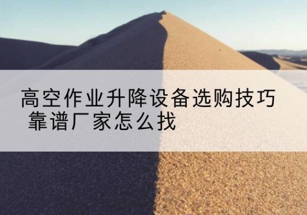 惠民电动升降平台厂家推荐-高空作业升降设备选购技巧 靠谱厂家怎么找