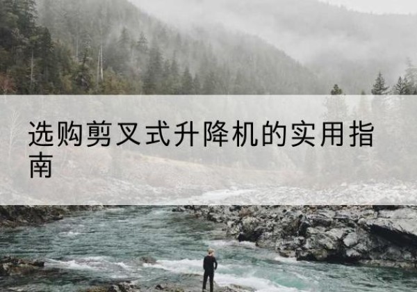 惠民剪叉式升降机怎么选-选购剪叉式升降机的实用指南