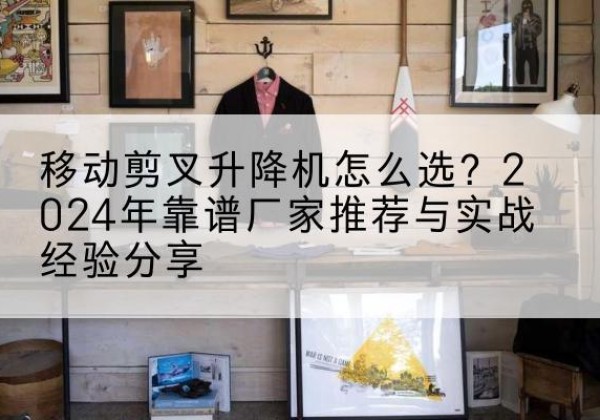 惠民升降平台厂家推荐-移动剪叉升降机怎么选？2024年靠谱厂家推荐与实战经验分享