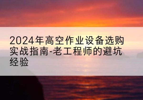 惠民高空作业升降机厂家推荐-2024年高空作业设备选购实战指南-老工程师的避坑经验